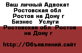 Ваш личный Адвокат - Ростовская обл., Ростов-на-Дону г. Бизнес » Услуги   . Ростовская обл.,Ростов-на-Дону г.